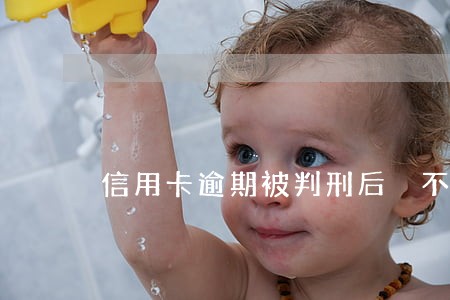信用卡逾期被判刑后 不还了 信用卡逾期被判刑后 不还了